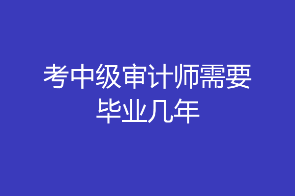 考中级审计师需要毕业几年