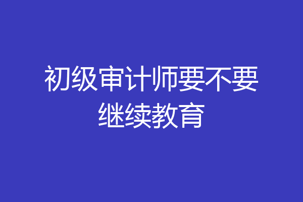 初级审计师要不要继续教育
