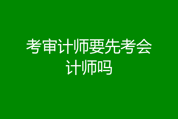 考审计师要先考会计师吗