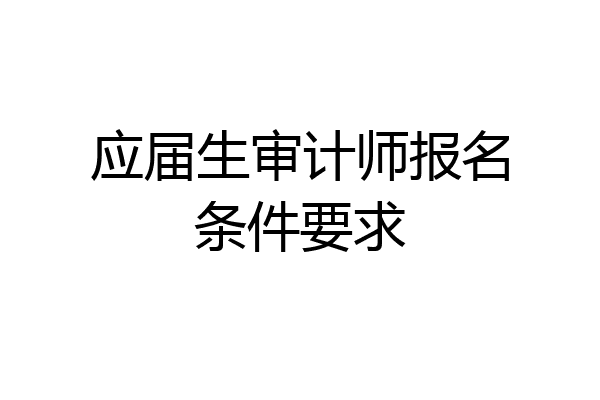 应届生审计师报名条件要求