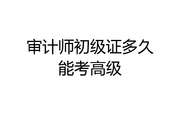 审计师初级证多久能考高级