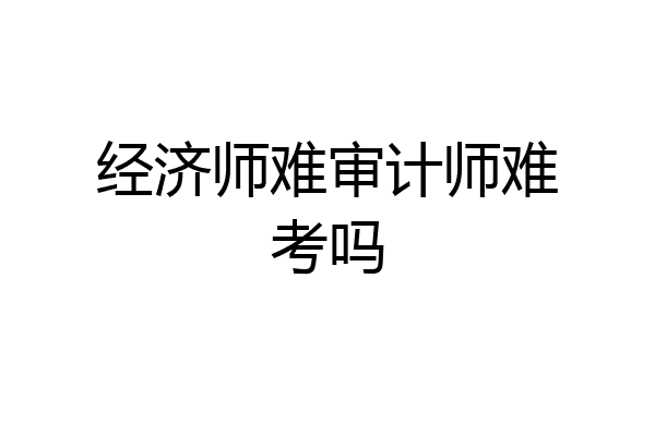 经济师难审计师难考吗