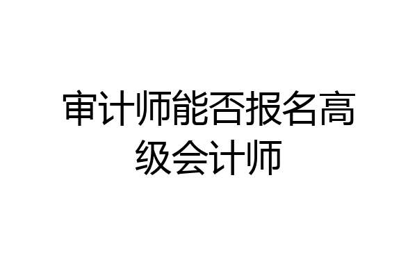 审计师能否报名高级会计师