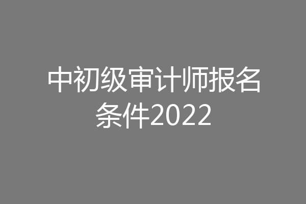中初级审计师报名条件2022