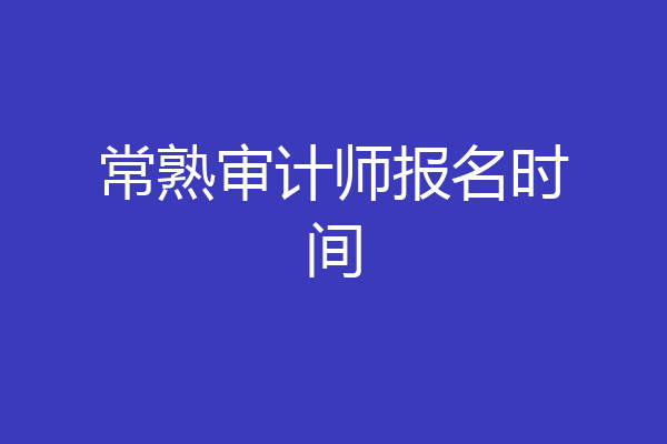 常熟审计师报名时间