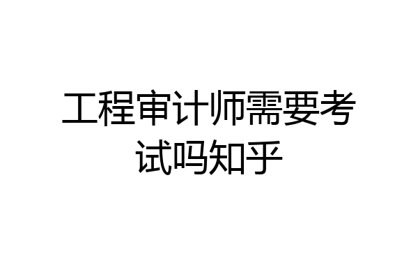 工程审计师需要考试吗知乎
