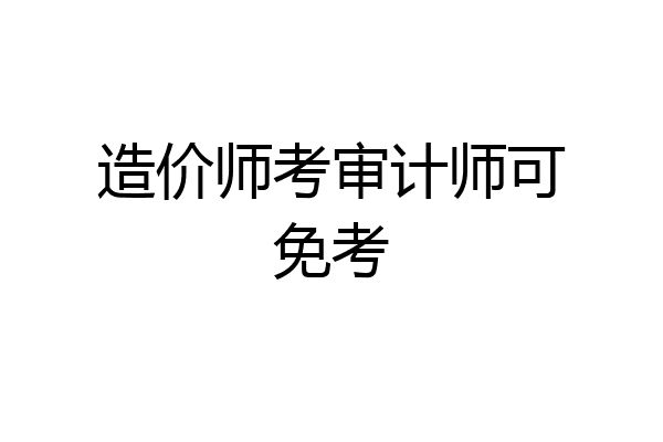 造价师考审计师可免考