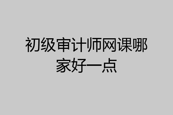 初级审计师网课哪家好一点