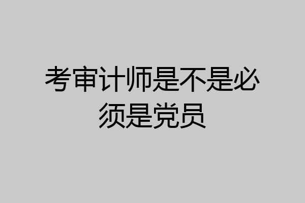 考审计师是不是必须是党员