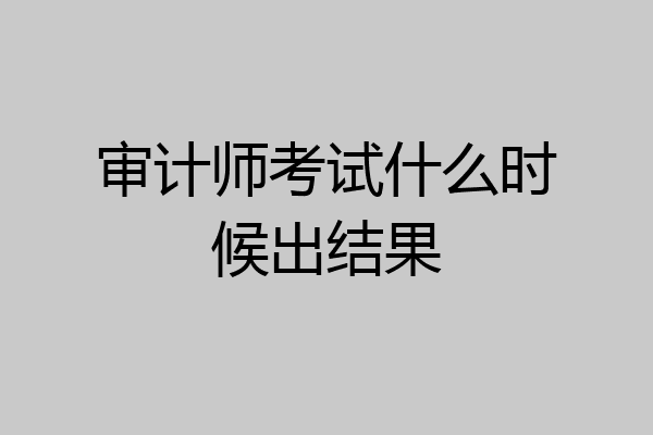 审计师考试什么时候出结果