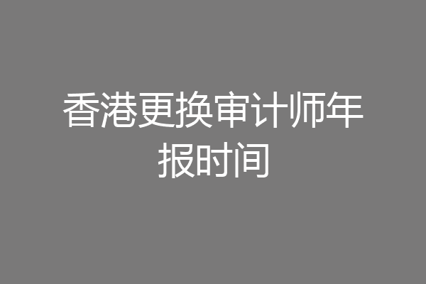 香港更换审计师年报时间