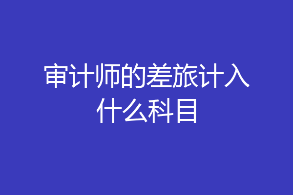 审计师的差旅计入什么科目