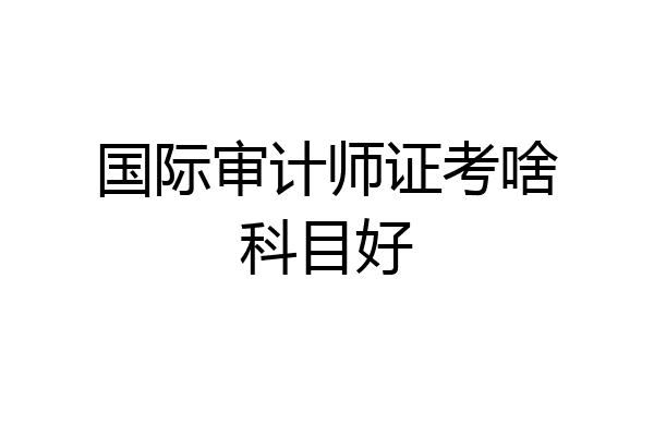 国际审计师证考啥科目好