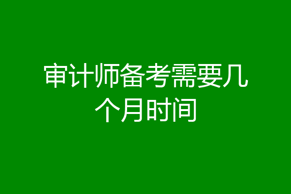 审计师备考需要几个月时间