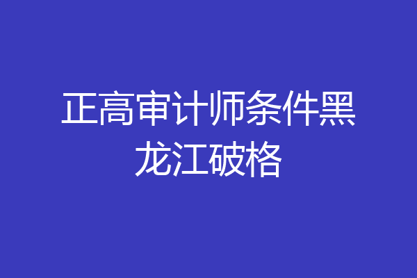 正高审计师条件黑龙江破格