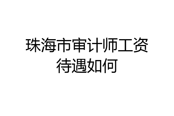 珠海市审计师工资待遇如何