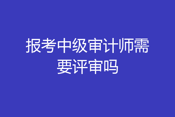 报考中级审计师需要评审吗