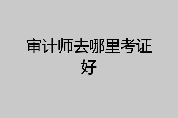 审计师去哪里考证好
