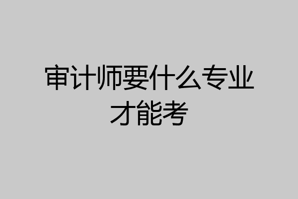 审计师要什么专业才能考
