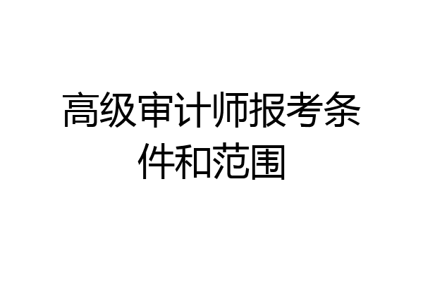 高级审计师报考条件和范围