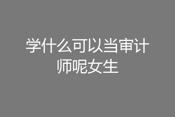 学什么可以当审计师呢女生