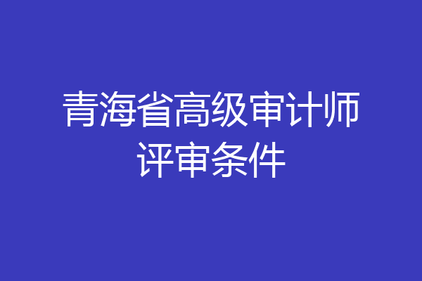 青海省高级审计师评审条件