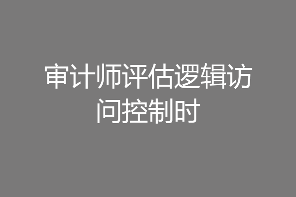审计师评估逻辑访问控制时