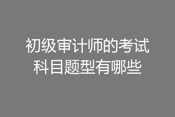 初级审计师的考试科目题型有哪些