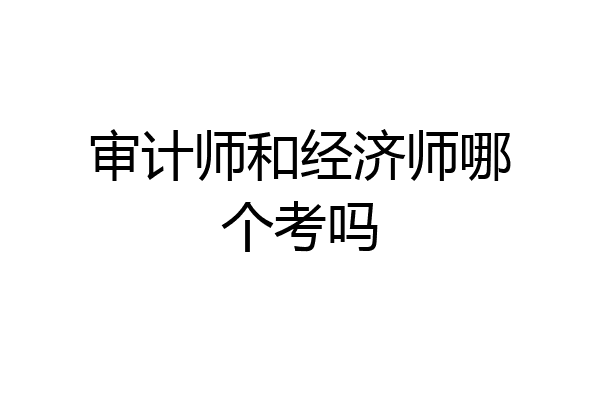 审计师和经济师哪个考吗