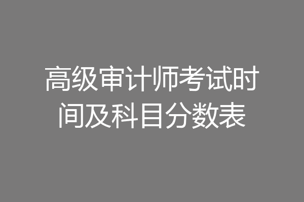 高级审计师考试时间及科目分数表