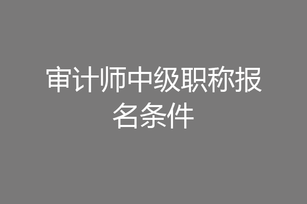 审计师中级职称报名条件