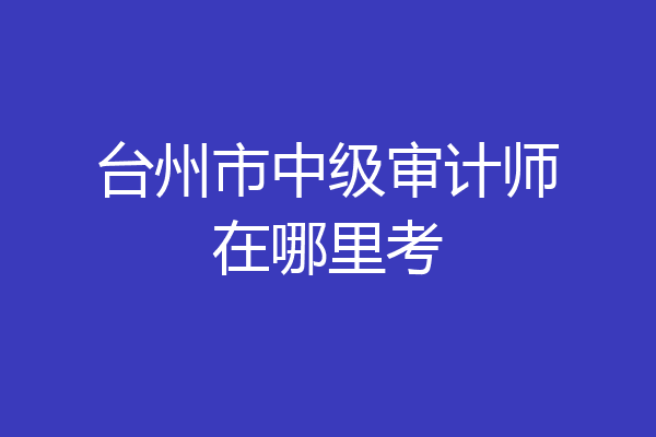 台州市中级审计师在哪里考