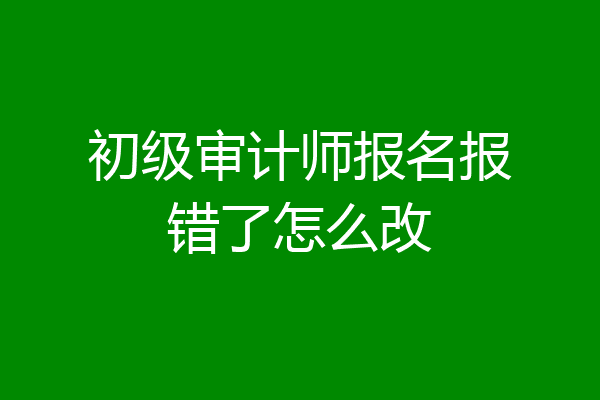 初级审计师报名报错了怎么改