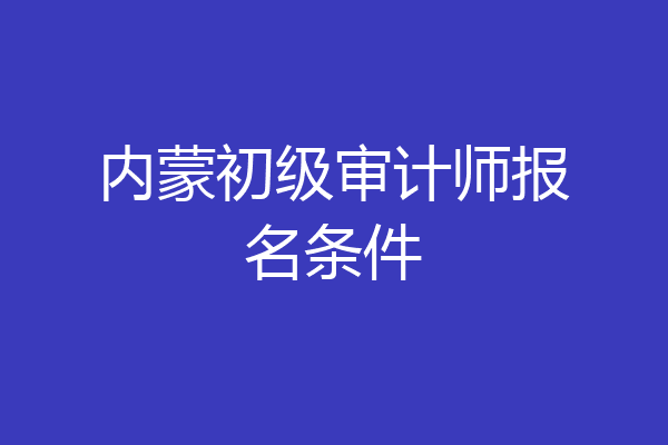 内蒙初级审计师报名条件