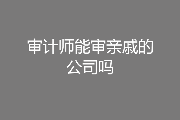 审计师能审亲戚的公司吗