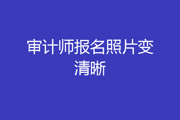 审计师报名照片变清晰
