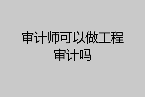 审计师可以做工程审计吗