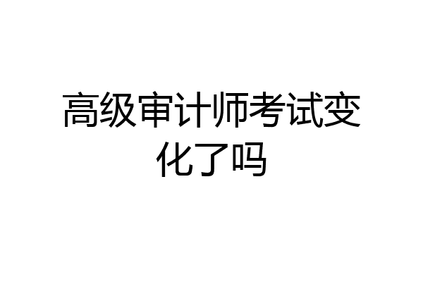 高级审计师考试变化了吗