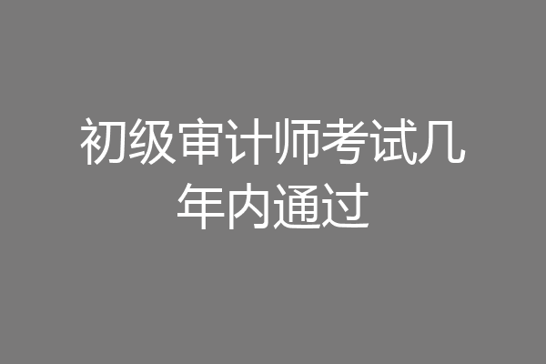 初级审计师考试几年内通过