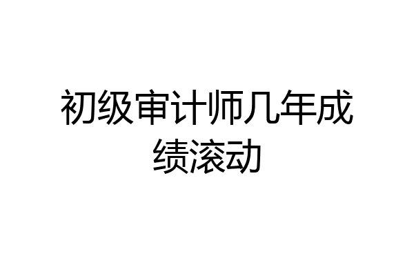 初级审计师几年成绩滚动