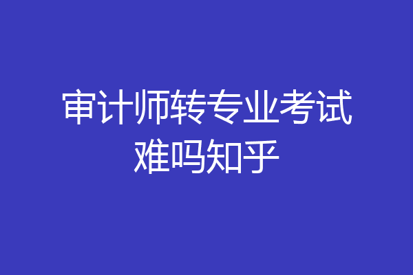 审计师转专业考试难吗知乎
