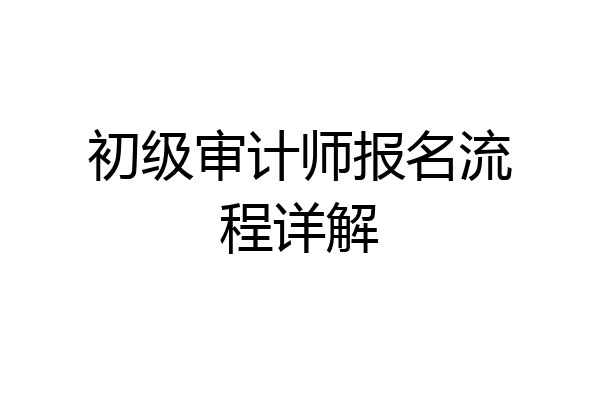 初级审计师报名流程详解
