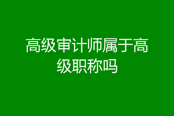 高级审计师属于高级职称吗
