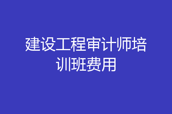建设工程审计师培训班费用