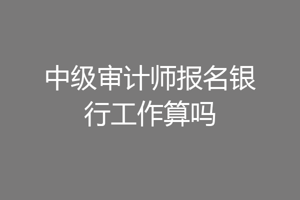 中级审计师报名银行工作算吗
