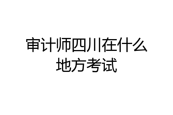 审计师四川在什么地方考试