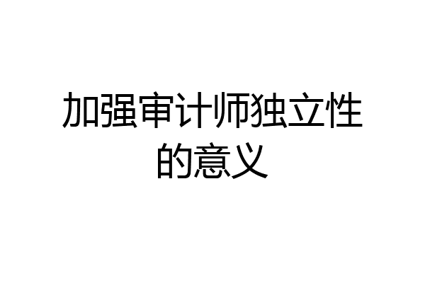 加强审计师独立性的意义