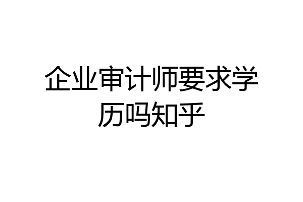 企业审计师要求学历吗知乎