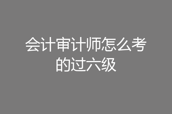 会计审计师怎么考的过六级