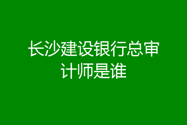长沙建设银行总审计师是谁